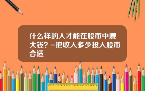 什么样的人才能在股市中赚大钱？-把收入多少投入股市合适