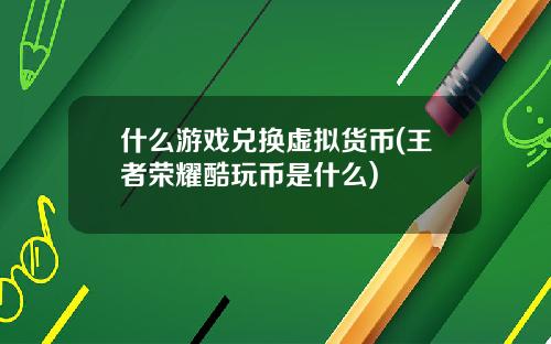 什么游戏兑换虚拟货币(王者荣耀酷玩币是什么)
