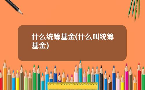 什么统筹基金(什么叫统筹基金)