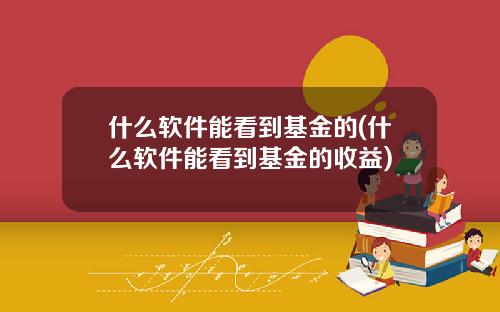 什么软件能看到基金的(什么软件能看到基金的收益)