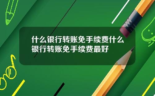 什么银行转账免手续费什么银行转账免手续费最好