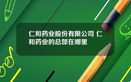 仁和药业股份有限公司 仁和药业的总部在哪里