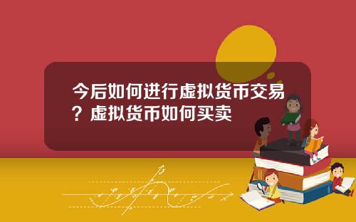 今后如何进行虚拟货币交易？虚拟货币如何买卖