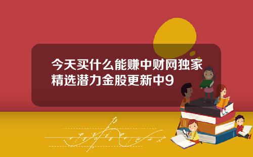 今天买什么能赚中财网独家精选潜力金股更新中9