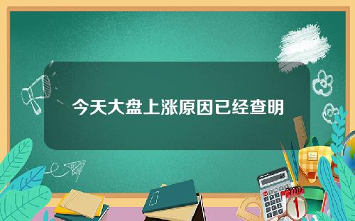 今天大盘上涨原因已经查明