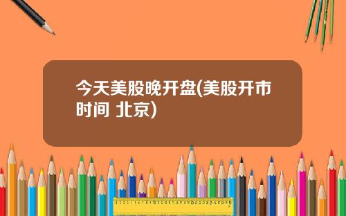 今天美股晚开盘(美股开市时间 北京)