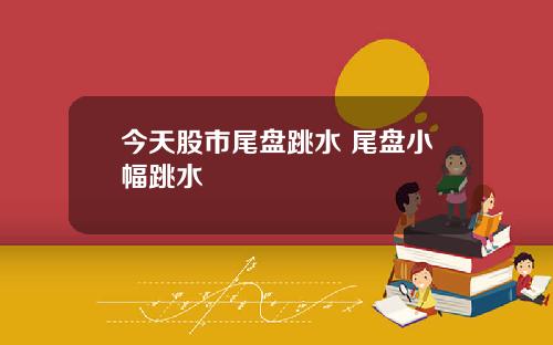 今天股市尾盘跳水 尾盘小幅跳水