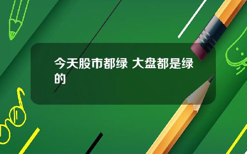 今天股市都绿 大盘都是绿的
