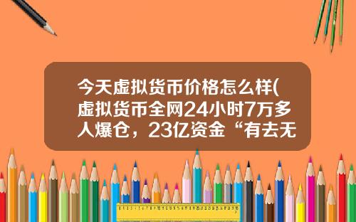 今天虚拟货币价格怎么样(虚拟货币全网24小时7万多人爆仓，23亿资金“有去无回”，发生了什么？)