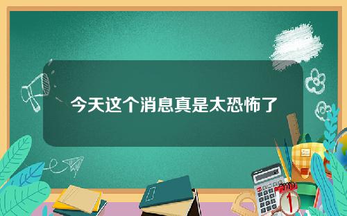 今天这个消息真是太恐怖了