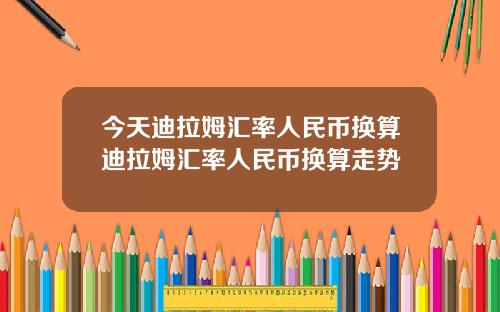 今天迪拉姆汇率人民币换算迪拉姆汇率人民币换算走势