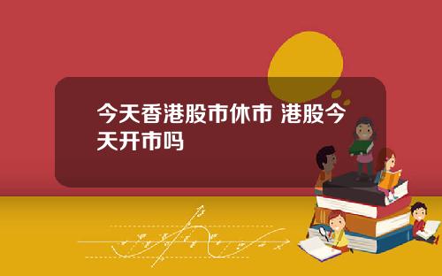 今天香港股市休市 港股今天开市吗