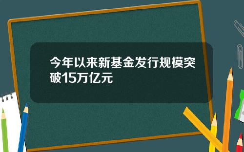 今年以来新基金发行规模突破15万亿元