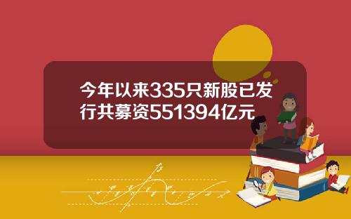 今年以来335只新股已发行共募资551394亿元