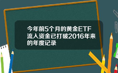 今年前5个月的黄金ETF流入资金已打破2016年来的年度记录