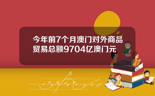 今年前7个月澳门对外商品贸易总额9704亿澳门元