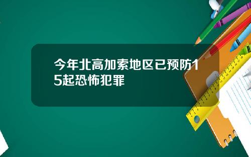 今年北高加索地区已预防15起恐怖犯罪
