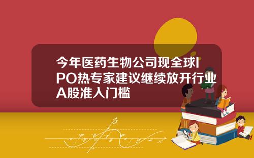 今年医药生物公司现全球IPO热专家建议继续放开行业A股准入门槛