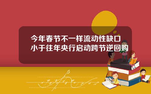 今年春节不一样流动性缺口小于往年央行启动跨节逆回购
