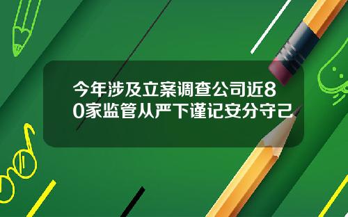 今年涉及立案调查公司近80家监管从严下谨记安分守己