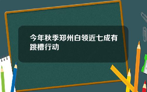 今年秋季郑州白领近七成有跳槽行动
