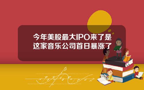 今年美股最大IPO来了是这家音乐公司首日暴涨了