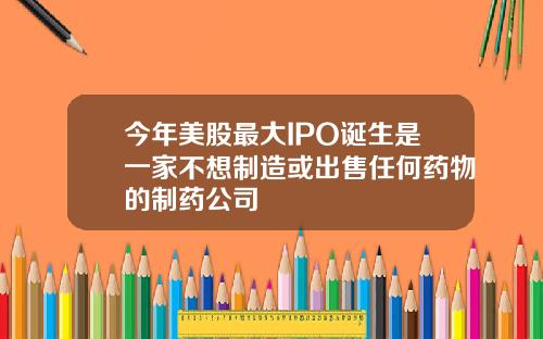 今年美股最大IPO诞生是一家不想制造或出售任何药物的制药公司
