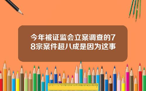 今年被证监会立案调查的78宗案件超八成是因为这事