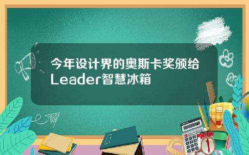 今年设计界的奥斯卡奖颁给Leader智慧冰箱