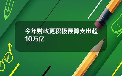 今年财政更积极预算支出超10万亿
