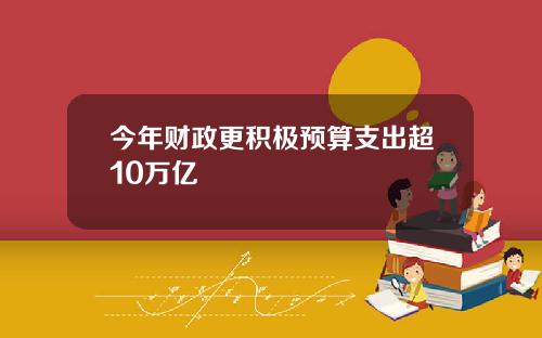 今年财政更积极预算支出超10万亿