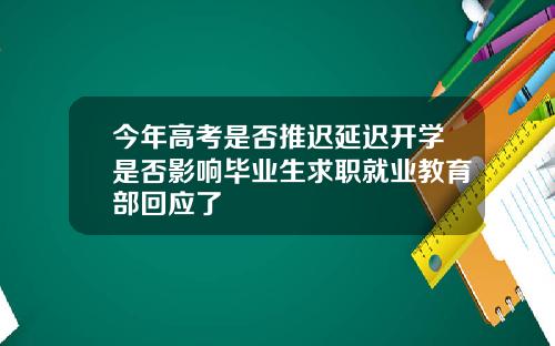 今年高考是否推迟延迟开学是否影响毕业生求职就业教育部回应了
