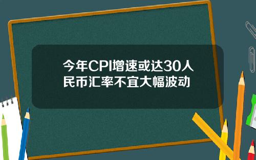 今年CPI增速或达30人民币汇率不宜大幅波动