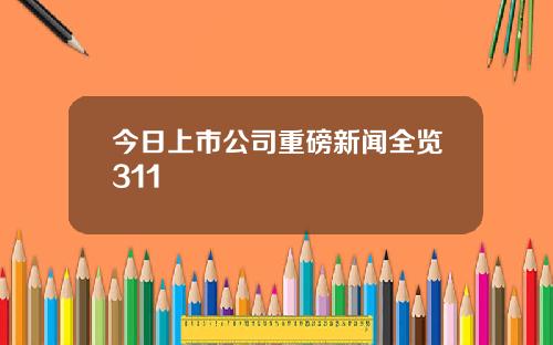 今日上市公司重磅新闻全览311