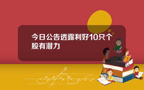 今日公告透露利好10只个股有潜力