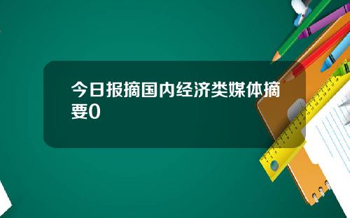 今日报摘国内经济类媒体摘要0