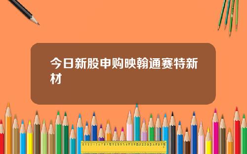 今日新股申购映翰通赛特新材