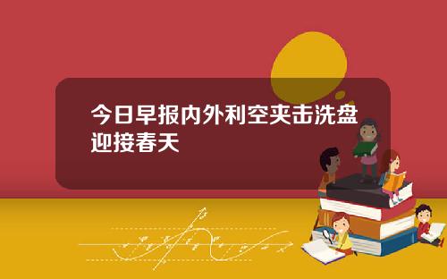 今日早报内外利空夹击洗盘迎接春天