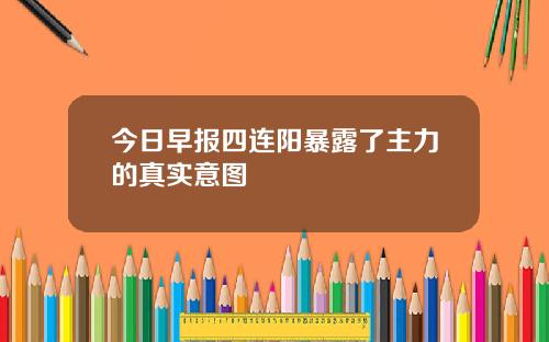 今日早报四连阳暴露了主力的真实意图