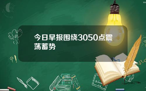今日早报围绕3050点震荡蓄势