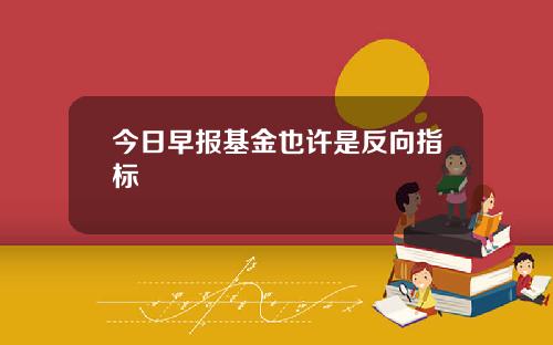 今日早报基金也许是反向指标