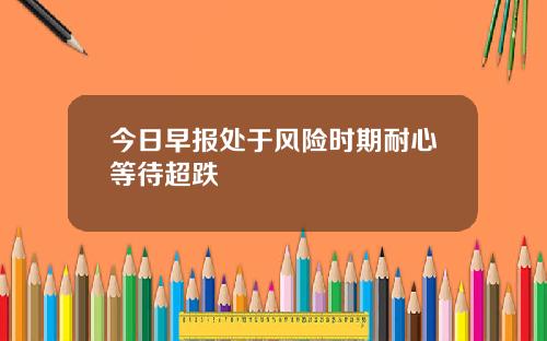 今日早报处于风险时期耐心等待超跌