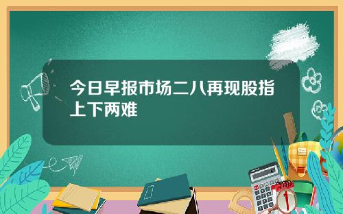 今日早报市场二八再现股指上下两难
