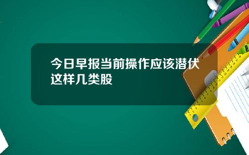 今日早报当前操作应该潜伏这样几类股