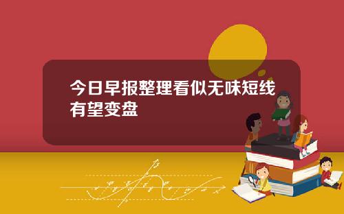 今日早报整理看似无味短线有望变盘