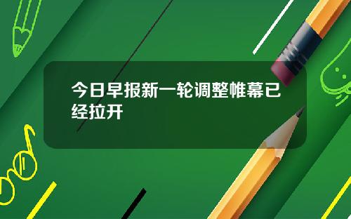 今日早报新一轮调整帷幕已经拉开