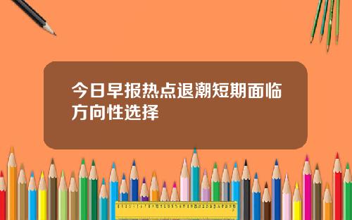 今日早报热点退潮短期面临方向性选择