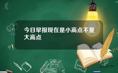 今日早报现在是小高点不是大高点
