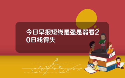 今日早报短线是强是弱看20日线得失