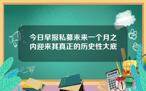 今日早报私募未来一个月之内迎来其真正的历史性大底